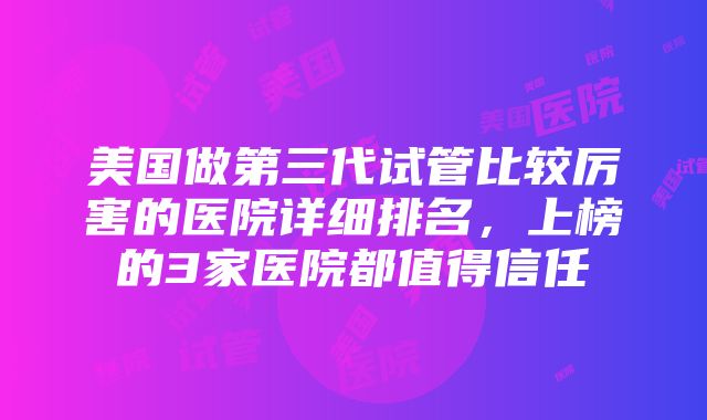 美国做第三代试管比较厉害的医院详细排名，上榜的3家医院都值得信任