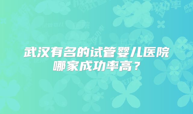 武汉有名的试管婴儿医院哪家成功率高？