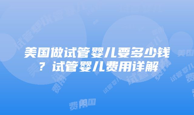 美国做试管婴儿要多少钱？试管婴儿费用详解