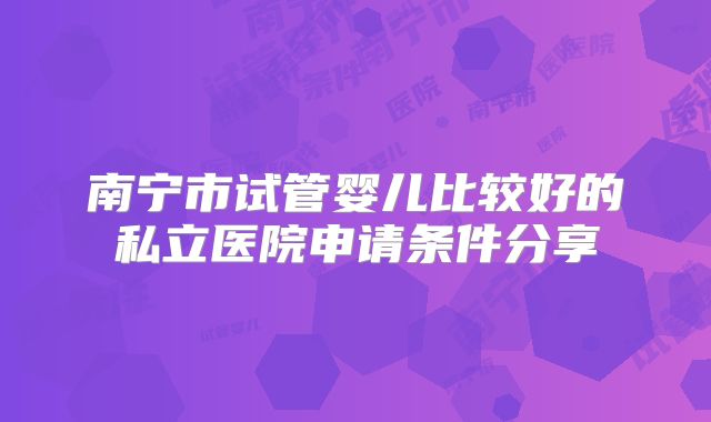 南宁市试管婴儿比较好的私立医院申请条件分享