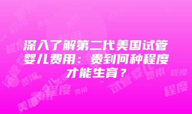 深入了解第二代美国试管婴儿费用：贵到何种程度才能生育？