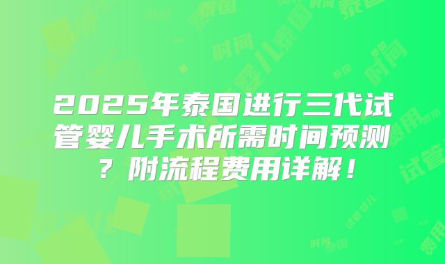 2025年泰国进行三代试管婴儿手术所需时间预测？附流程费用详解！