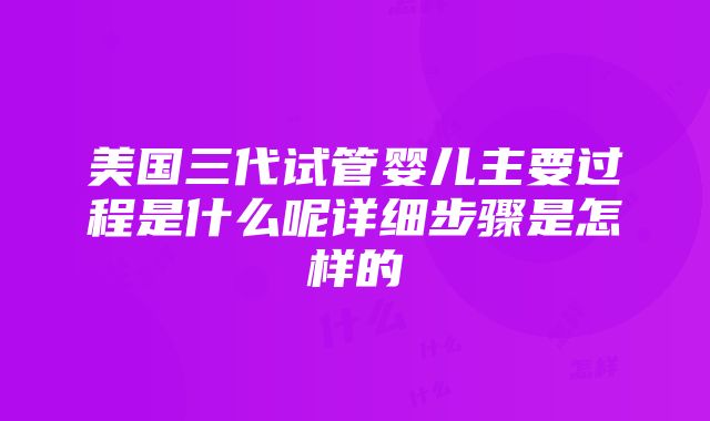 美国三代试管婴儿主要过程是什么呢详细步骤是怎样的