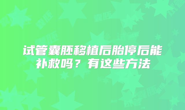 试管囊胚移植后胎停后能补救吗？有这些方法