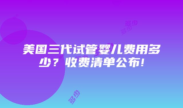 美国三代试管婴儿费用多少？收费清单公布!