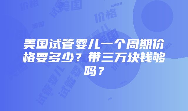 美国试管婴儿一个周期价格要多少？带三万块钱够吗？