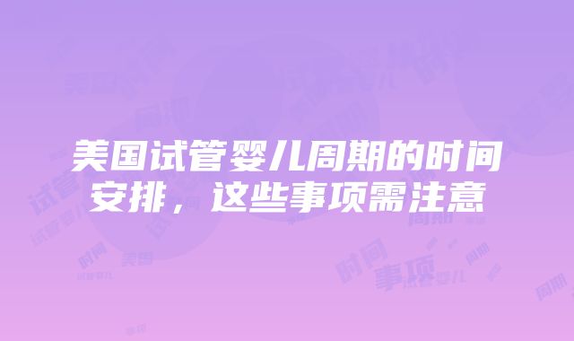 美国试管婴儿周期的时间安排，这些事项需注意