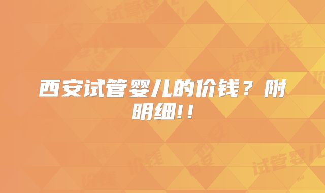 西安试管婴儿的价钱？附明细!！