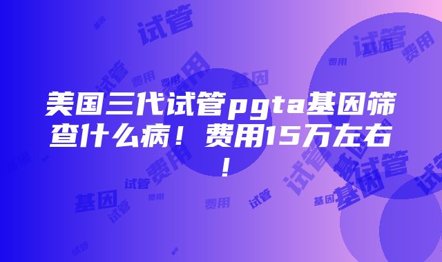 美国三代试管pgta基因筛查什么病！费用15万左右！