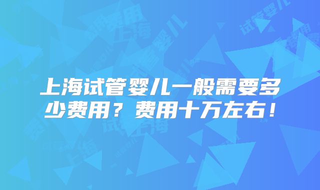 上海试管婴儿一般需要多少费用？费用十万左右！