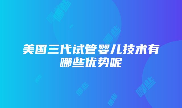 美国三代试管婴儿技术有哪些优势呢