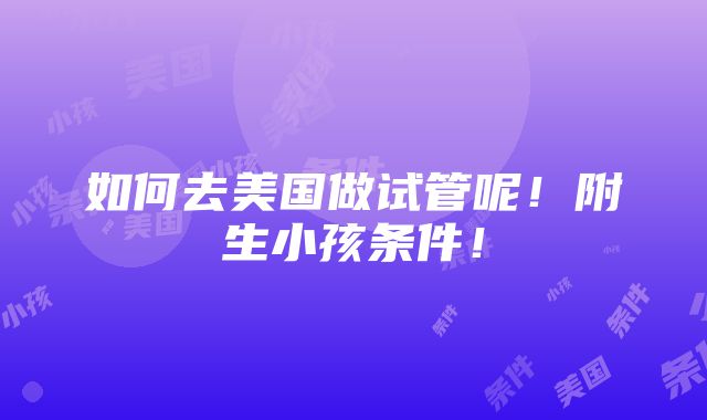 如何去美国做试管呢！附生小孩条件！