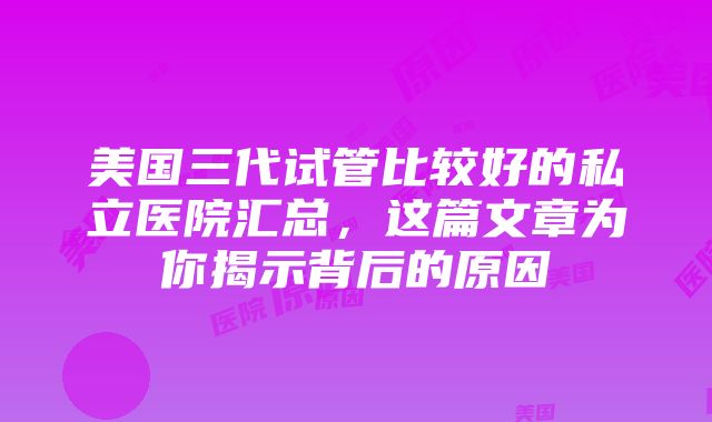 美国三代试管比较好的私立医院汇总，这篇文章为你揭示背后的原因