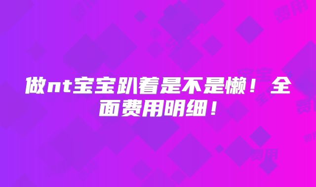 做nt宝宝趴着是不是懒！全面费用明细！