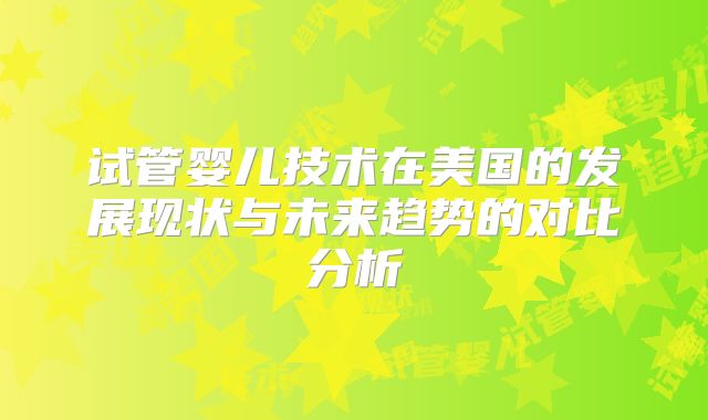 试管婴儿技术在美国的发展现状与未来趋势的对比分析