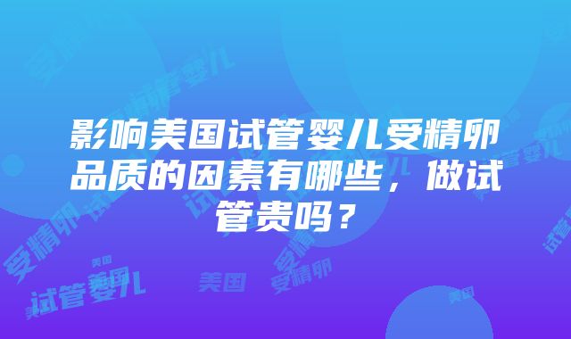 影响美国试管婴儿受精卵品质的因素有哪些，做试管贵吗？