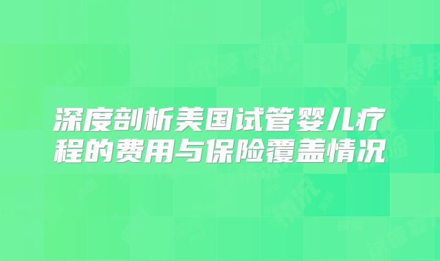 深度剖析美国试管婴儿疗程的费用与保险覆盖情况