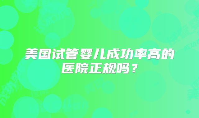 美国试管婴儿成功率高的医院正规吗？