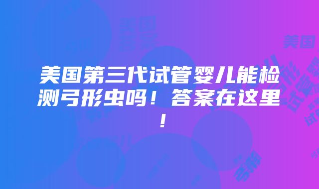 美国第三代试管婴儿能检测弓形虫吗！答案在这里！