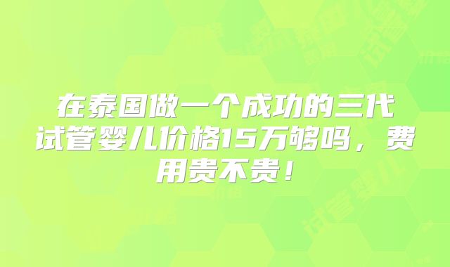 在泰国做一个成功的三代试管婴儿价格15万够吗，费用贵不贵！