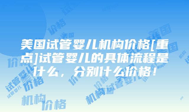 美国试管婴儿机构价格[重点]试管婴儿的具体流程是什么，分别什么价格！