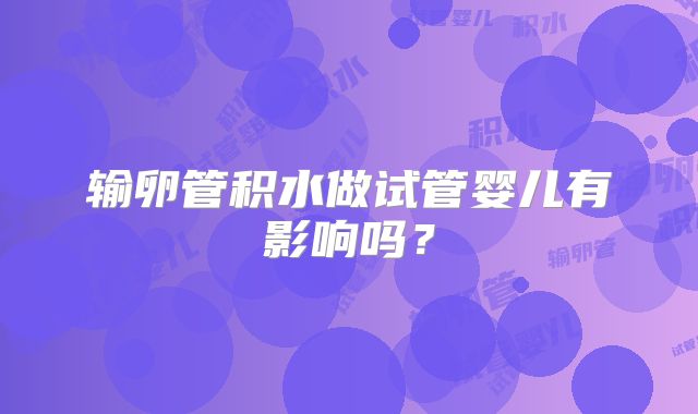 输卵管积水做试管婴儿有影响吗？