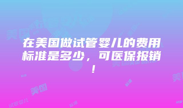 在美国做试管婴儿的费用标准是多少，可医保报销！