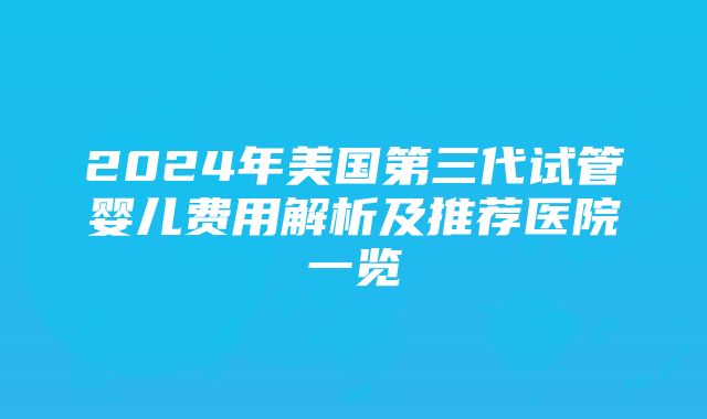 2024年美国第三代试管婴儿费用解析及推荐医院一览