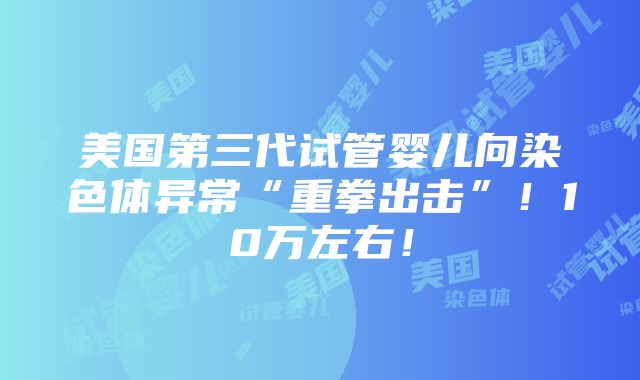 美国第三代试管婴儿向染色体异常“重拳出击”！10万左右！