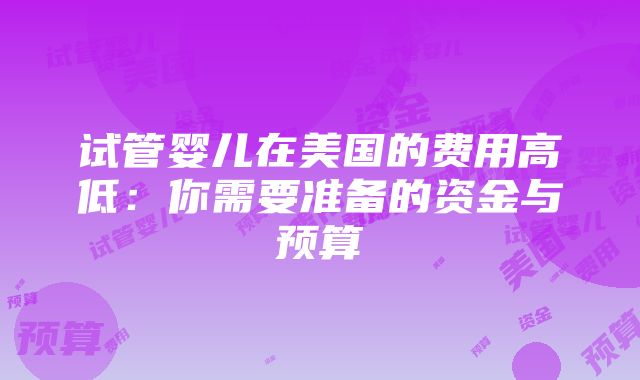 试管婴儿在美国的费用高低：你需要准备的资金与预算