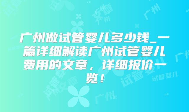 广州做试管婴儿多少钱_一篇详细解读广州试管婴儿费用的文章，详细报价一览！