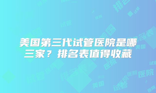 美国第三代试管医院是哪三家？排名表值得收藏