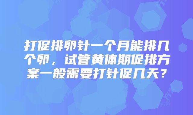 打促排卵针一个月能排几个卵，试管黄体期促排方案一般需要打针促几天？