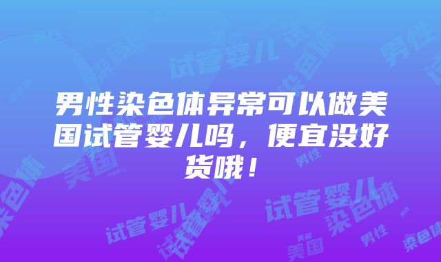 男性染色体异常可以做美国试管婴儿吗，便宜没好货哦！