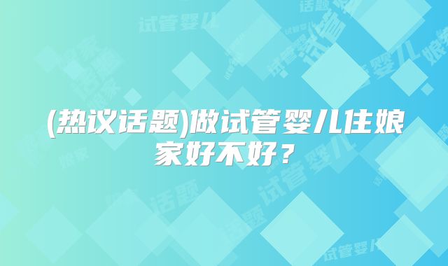 (热议话题)做试管婴儿住娘家好不好？