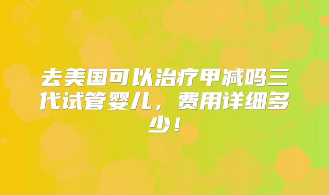 去美国可以治疗甲减吗三代试管婴儿，费用详细多少！