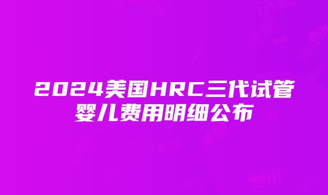 2024美国HRC三代试管婴儿费用明细公布