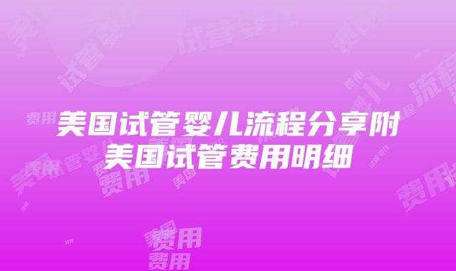 美国试管婴儿流程分享附美国试管费用明细