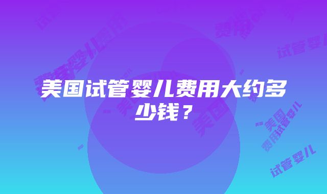 美国试管婴儿费用大约多少钱？