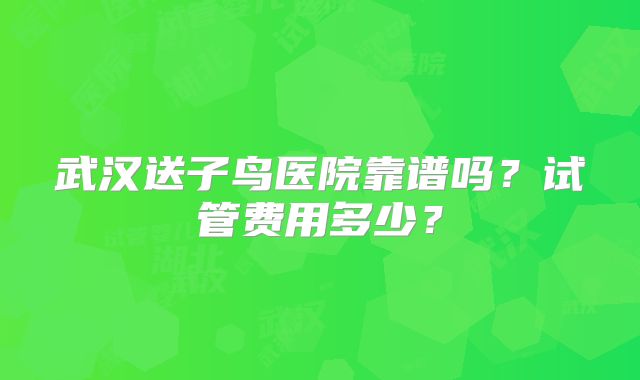 武汉送子鸟医院靠谱吗？试管费用多少？