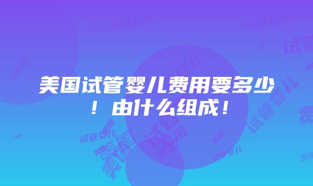 美国试管婴儿费用要多少！由什么组成！