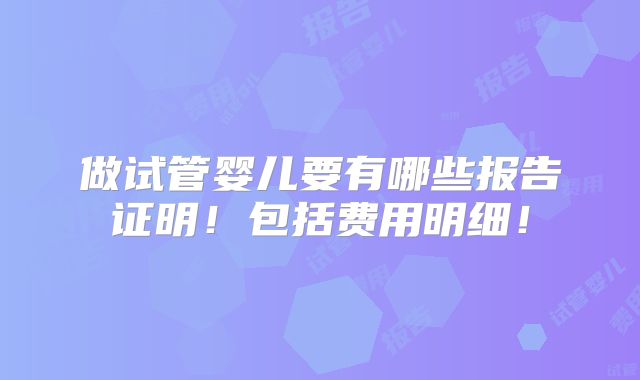 做试管婴儿要有哪些报告证明！包括费用明细！