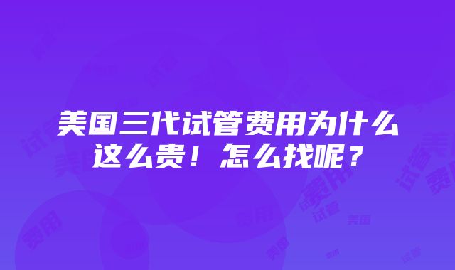 美国三代试管费用为什么这么贵！怎么找呢？