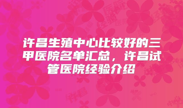 许昌生殖中心比较好的三甲医院名单汇总，许昌试管医院经验介绍