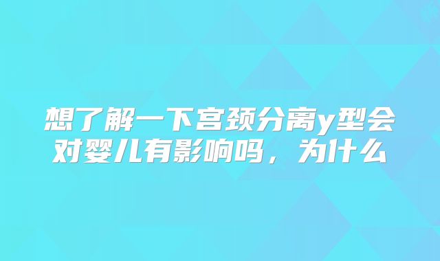 想了解一下宫颈分离y型会对婴儿有影响吗，为什么