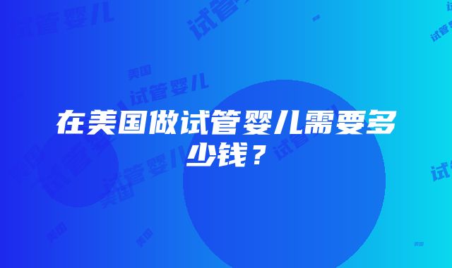 在美国做试管婴儿需要多少钱？