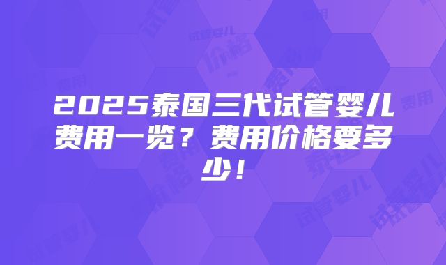 2025泰国三代试管婴儿费用一览？费用价格要多少！