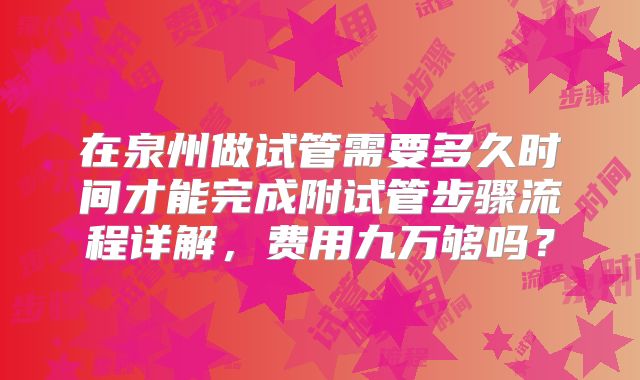 在泉州做试管需要多久时间才能完成附试管步骤流程详解，费用九万够吗？