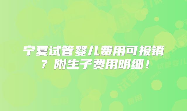 宁夏试管婴儿费用可报销？附生子费用明细！