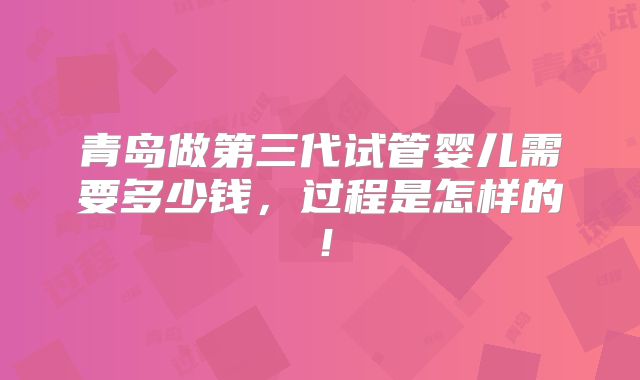 青岛做第三代试管婴儿需要多少钱，过程是怎样的！